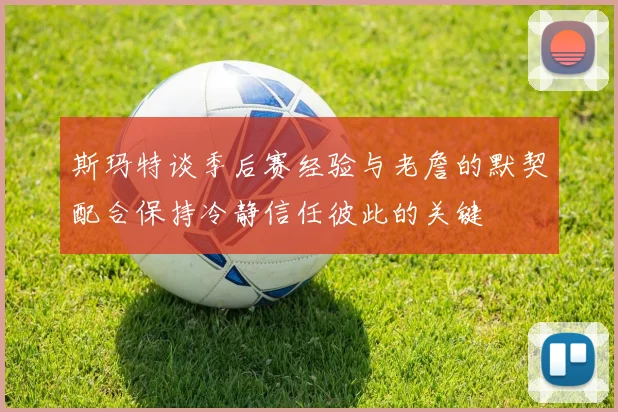 斯玛特谈季后赛经验与老詹的默契配合保持冷静信任彼此的关键