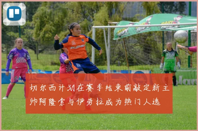 切尔西计划在赛季结束前敲定新主帅阿隆索与伊劳拉成为热门人选