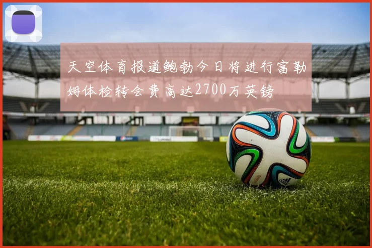天空体育报道鲍勃今日将进行富勒姆体检转会费高达2700万英镑