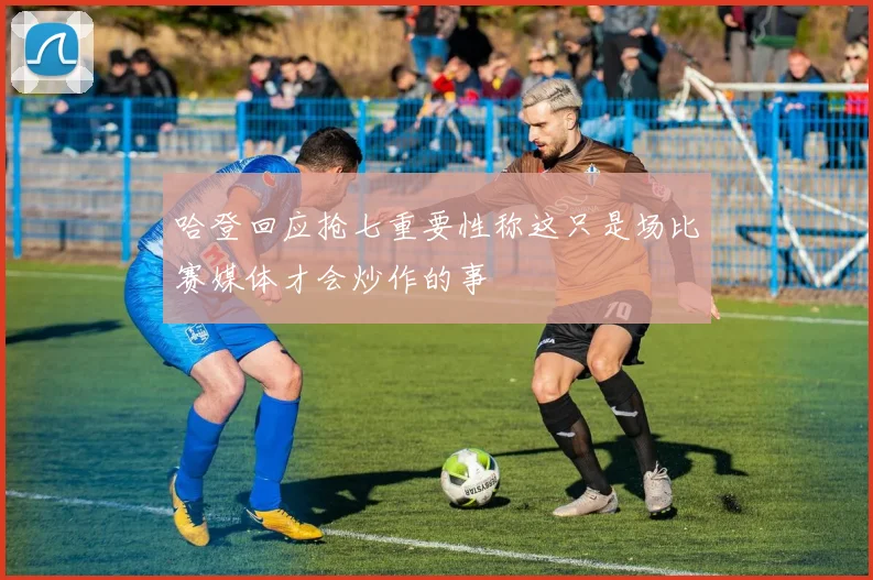 哈登回应抢七重要性称这只是场比赛媒体才会炒作的事