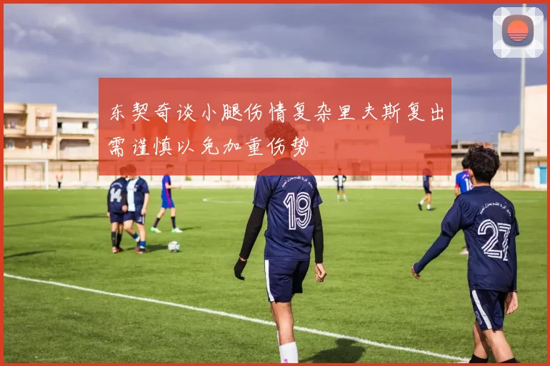 东契奇谈小腿伤情复杂里夫斯复出需谨慎以免加重伤势