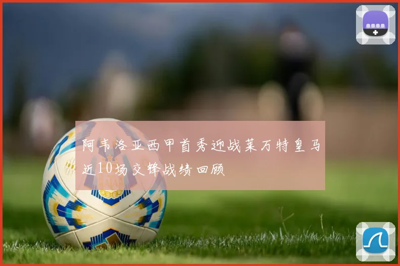 阿韦洛亚西甲首秀迎战莱万特皇马近10场交锋战绩回顾