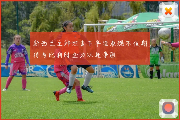 新西兰主帅坦言下半场表现不佳期待与比利时全力以赴争胜