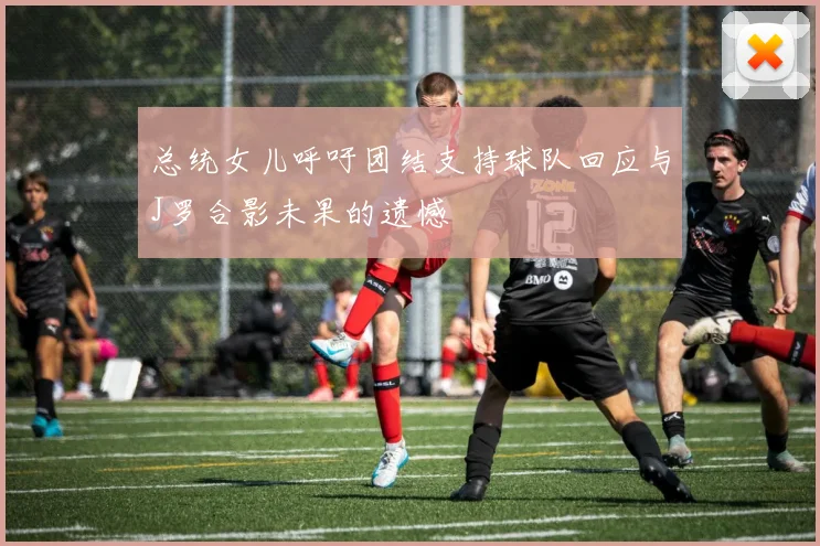 总统女儿呼吁团结支持球队回应与J罗合影未果的遗憾