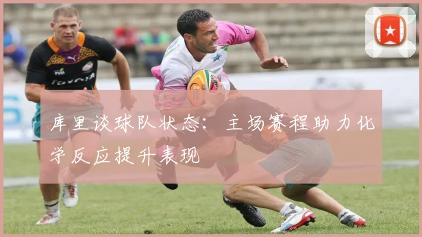 库里谈球队状态：主场赛程助力化学反应提升表现