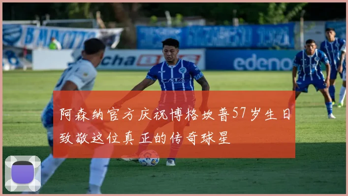阿森纳官方庆祝博格坎普57岁生日致敬这位真正的传奇球星