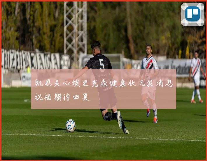 凯恩关心埃里克森健康状况发消息祝福期待回复