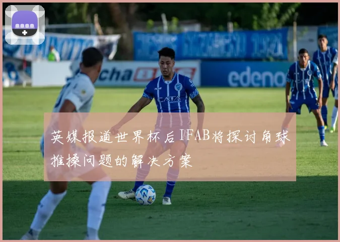 英媒报道世界杯后IFAB将探讨角球推搡问题的解决方案