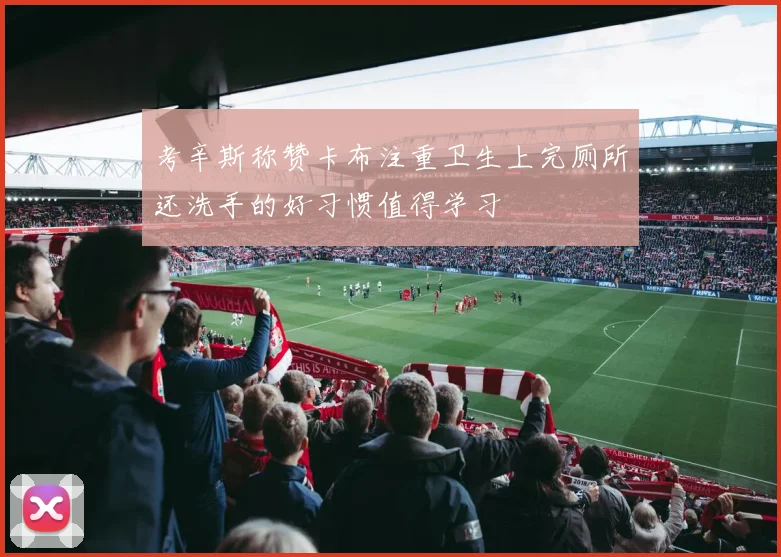 考辛斯称赞卡布注重卫生上完厕所还洗手的好习惯值得学习