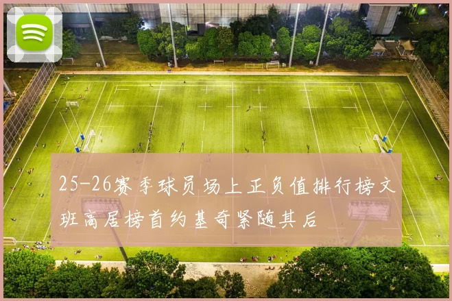 25-26赛季球员场上正负值排行榜文班高居榜首约基奇紧随其后
