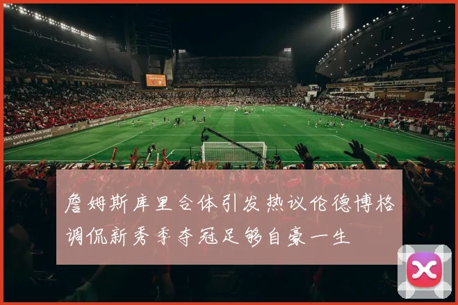 詹姆斯库里合体引发热议伦德博格调侃新秀季夺冠足够自豪一生
