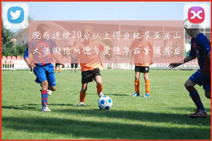 现存连续20分以上得分纪录亚历山大领衔伦纳德与爱德华兹紧随其后