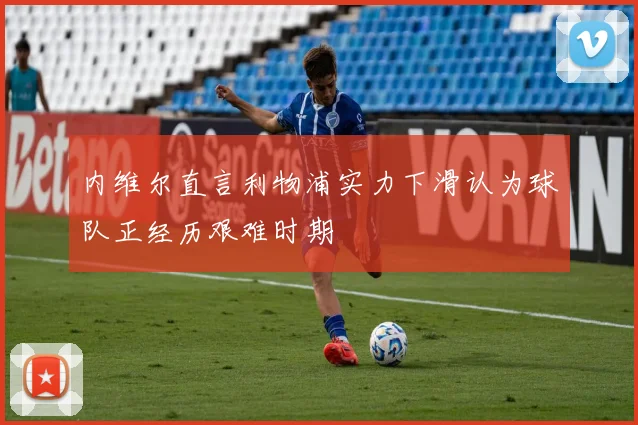 内维尔直言利物浦实力下滑认为球队正经历艰难时期