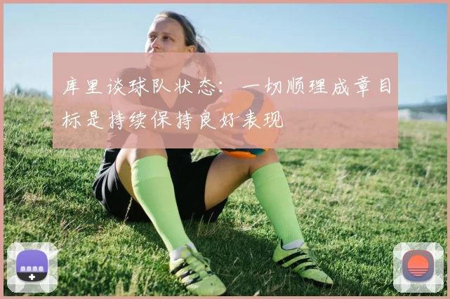 库里谈球队状态：一切顺理成章目标是持续保持良好表现