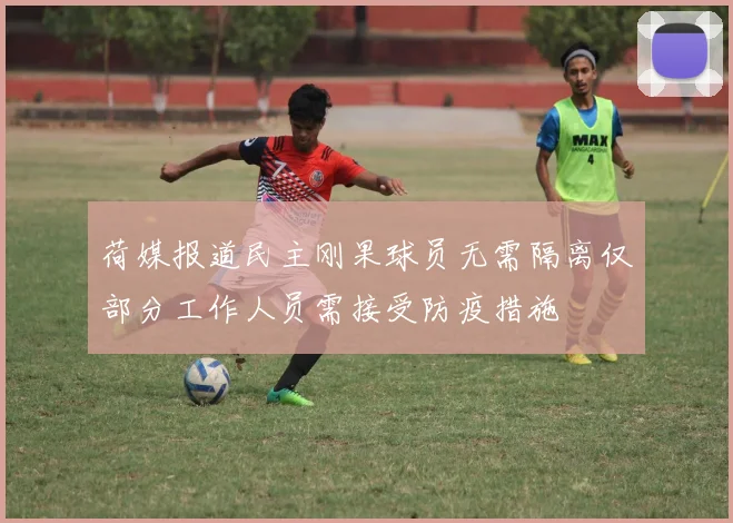 荷媒报道民主刚果球员无需隔离仅部分工作人员需接受防疫措施
