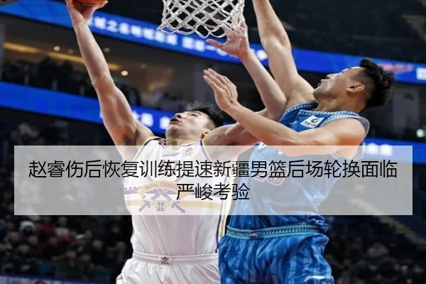 赵睿伤后恢复训练提速新疆男篮后场轮换面临严峻考验 | kaiyun.com